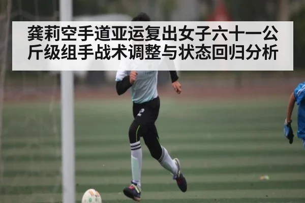 龚莉空手道亚运复出女子六十一公斤级组手战术调整与状态回归分析