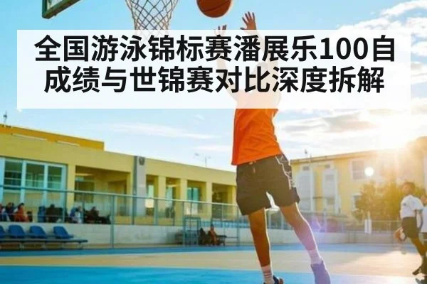 全国游泳锦标赛潘展乐100自成绩与世锦赛对比深度拆解