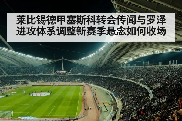 莱比锡德甲塞斯科转会传闻与罗泽进攻体系调整新赛季悬念如何收场 - kaiyun