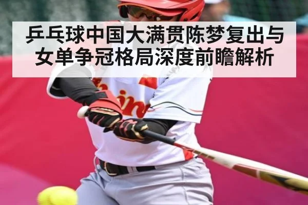 乒乓球中国大满贯陈梦复出与女单争冠格局深度前瞻解析 - kaiyun