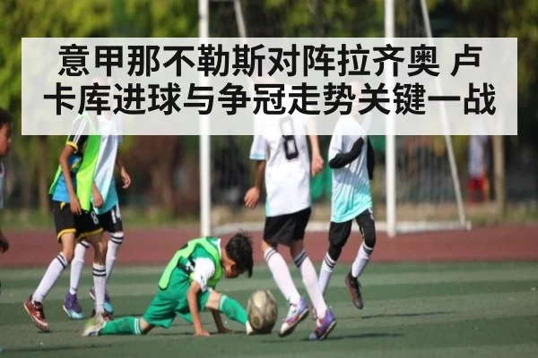 意甲那不勒斯对阵拉齐奥 卢卡库进球与争冠走势关键一战 - kaiyun